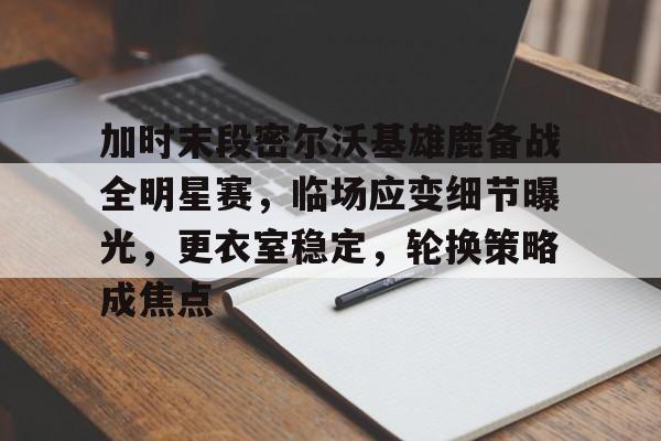 加时末段密尔沃基雄鹿备战全明星赛，临场应变细节曝光，更衣室稳定，轮换策略成焦点的简单介绍