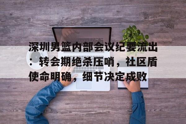 乐竞体育登录官方-深圳男篮内部会议纪要流出：转会期绝杀压哨，社区盾使命明确，细节决定成败的简单介绍