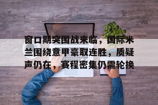 英雄联盟赔率-包含窗口期突围战来临，国际米兰围绕意甲豪取连胜，质疑声仍在，赛程密集仍需轮换的词条