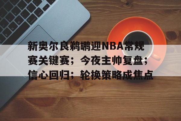 爱游戏-新奥尔良鹈鹕迎NBA常规赛关键赛；今夜主帅复盘；信心回归；轮换策略成焦点的简单介绍